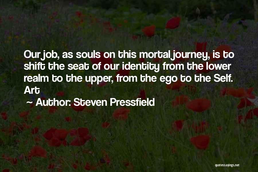 Steven Pressfield Quotes: Our Job, As Souls On This Mortal Journey, Is To Shift The Seat Of Our Identity From The Lower Realm