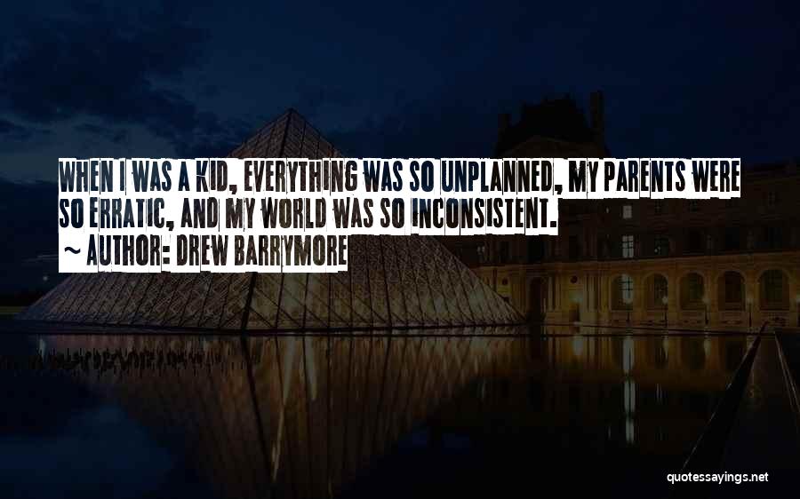 Drew Barrymore Quotes: When I Was A Kid, Everything Was So Unplanned, My Parents Were So Erratic, And My World Was So Inconsistent.