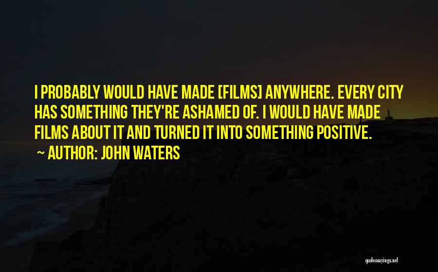 John Waters Quotes: I Probably Would Have Made [films] Anywhere. Every City Has Something They're Ashamed Of. I Would Have Made Films About