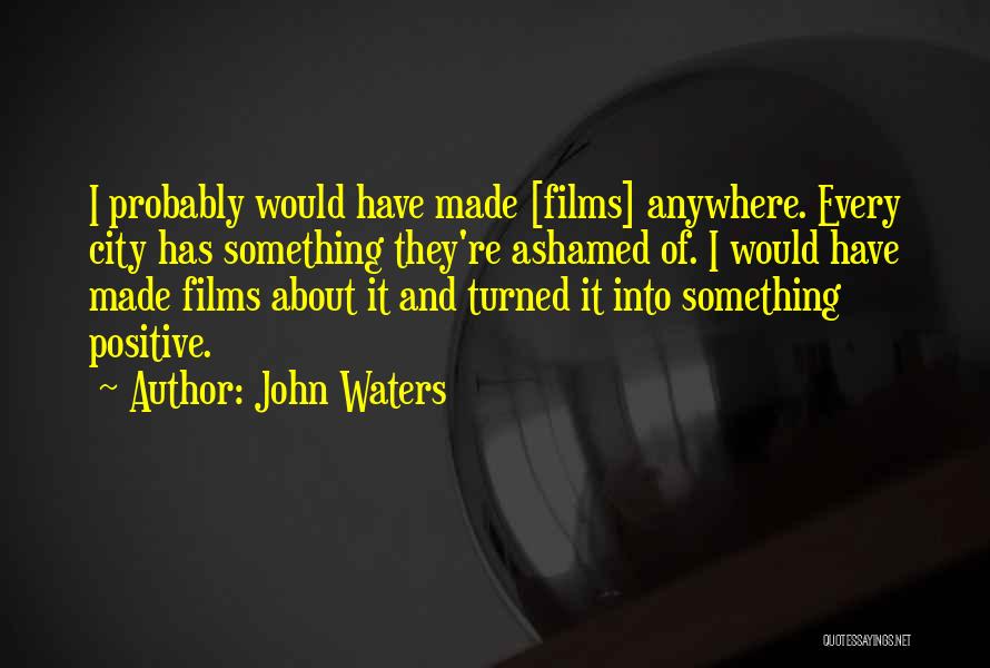 John Waters Quotes: I Probably Would Have Made [films] Anywhere. Every City Has Something They're Ashamed Of. I Would Have Made Films About