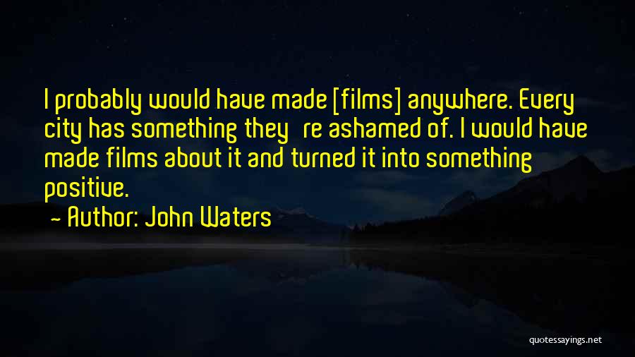 John Waters Quotes: I Probably Would Have Made [films] Anywhere. Every City Has Something They're Ashamed Of. I Would Have Made Films About