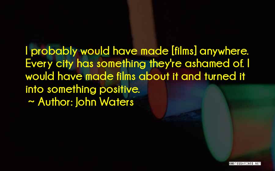 John Waters Quotes: I Probably Would Have Made [films] Anywhere. Every City Has Something They're Ashamed Of. I Would Have Made Films About