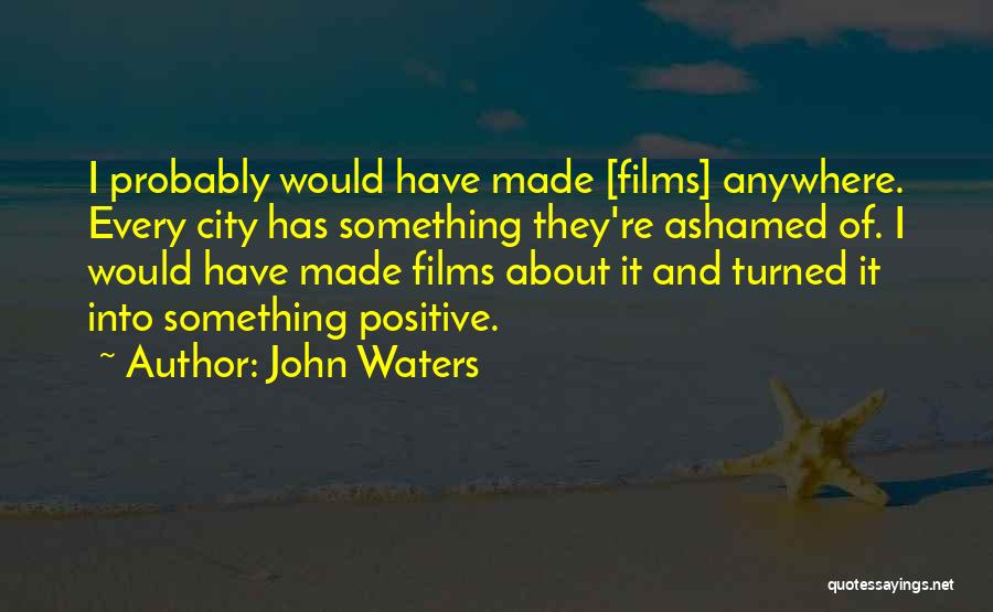 John Waters Quotes: I Probably Would Have Made [films] Anywhere. Every City Has Something They're Ashamed Of. I Would Have Made Films About