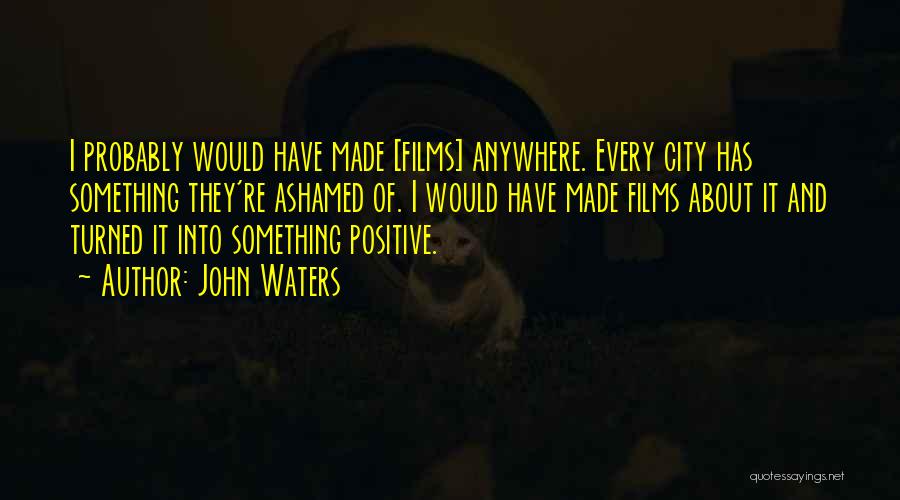 John Waters Quotes: I Probably Would Have Made [films] Anywhere. Every City Has Something They're Ashamed Of. I Would Have Made Films About