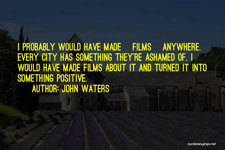 John Waters Quotes: I Probably Would Have Made [films] Anywhere. Every City Has Something They're Ashamed Of. I Would Have Made Films About