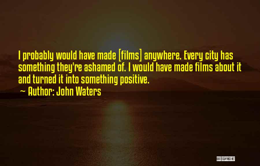 John Waters Quotes: I Probably Would Have Made [films] Anywhere. Every City Has Something They're Ashamed Of. I Would Have Made Films About