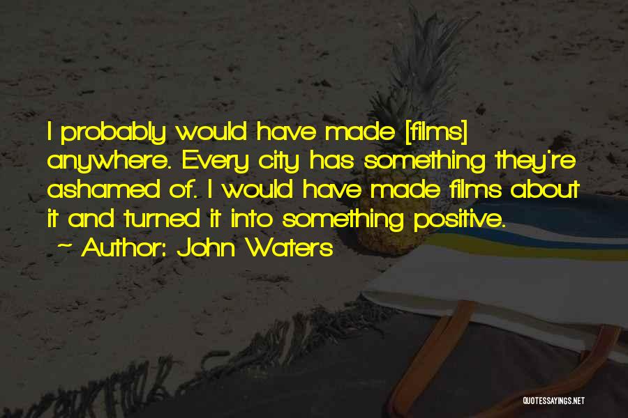 John Waters Quotes: I Probably Would Have Made [films] Anywhere. Every City Has Something They're Ashamed Of. I Would Have Made Films About