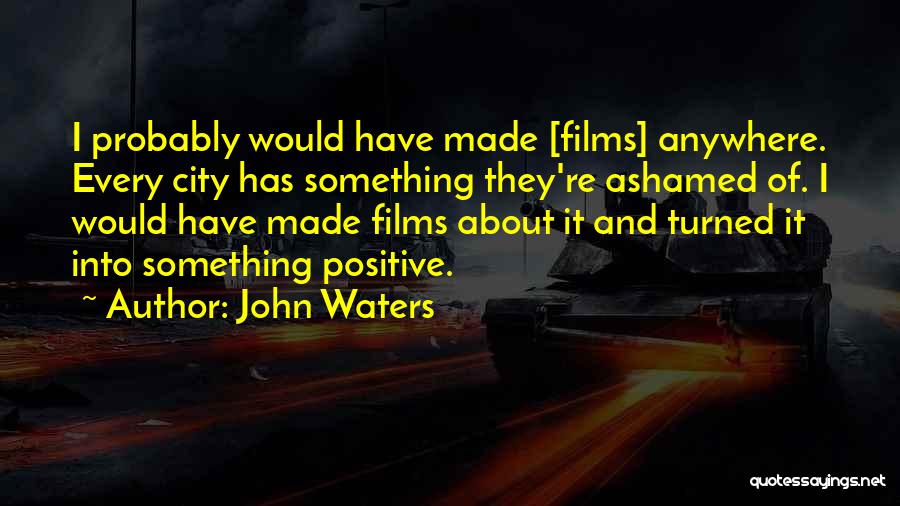 John Waters Quotes: I Probably Would Have Made [films] Anywhere. Every City Has Something They're Ashamed Of. I Would Have Made Films About