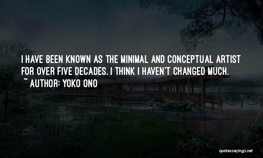 Yoko Ono Quotes: I Have Been Known As The Minimal And Conceptual Artist For Over Five Decades. I Think I Haven't Changed Much.