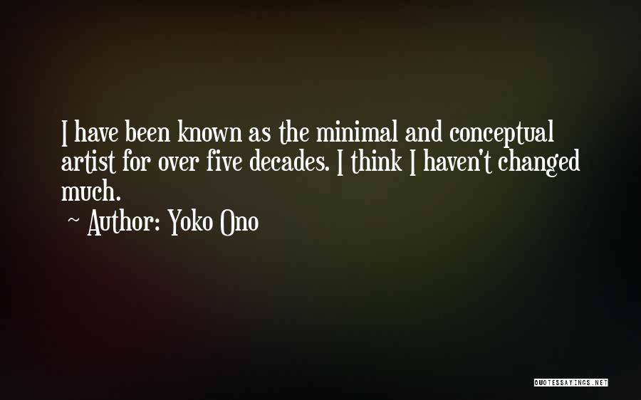 Yoko Ono Quotes: I Have Been Known As The Minimal And Conceptual Artist For Over Five Decades. I Think I Haven't Changed Much.
