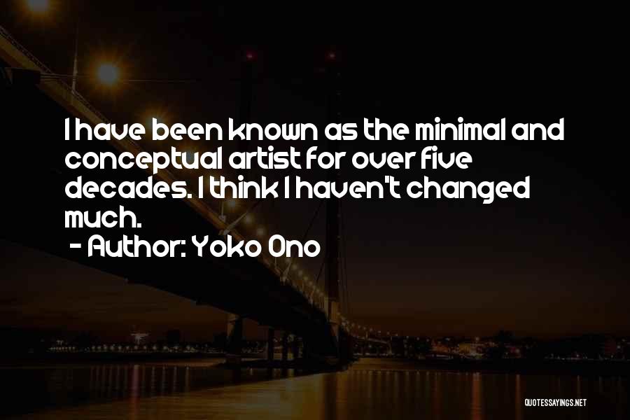 Yoko Ono Quotes: I Have Been Known As The Minimal And Conceptual Artist For Over Five Decades. I Think I Haven't Changed Much.