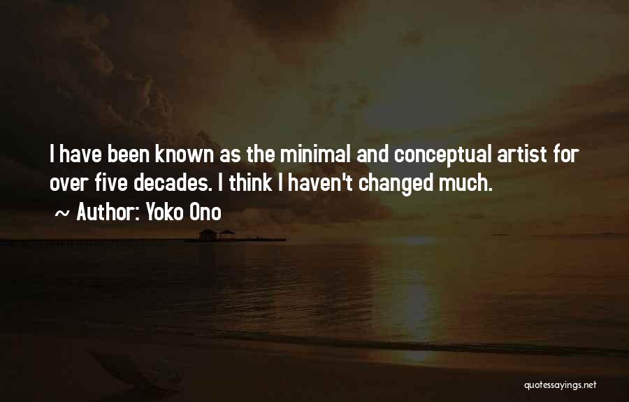 Yoko Ono Quotes: I Have Been Known As The Minimal And Conceptual Artist For Over Five Decades. I Think I Haven't Changed Much.