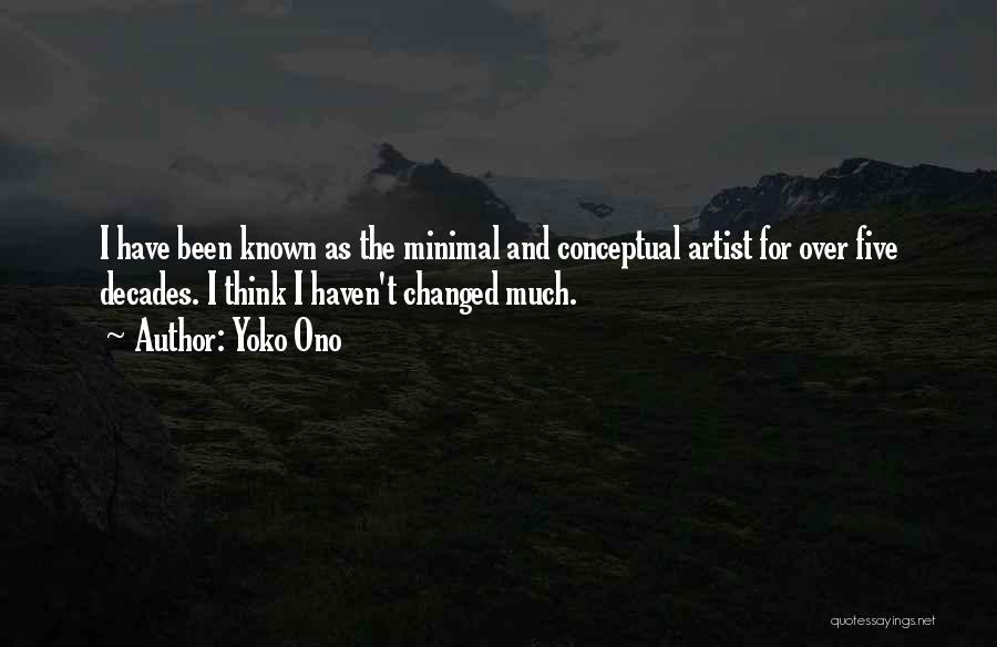 Yoko Ono Quotes: I Have Been Known As The Minimal And Conceptual Artist For Over Five Decades. I Think I Haven't Changed Much.