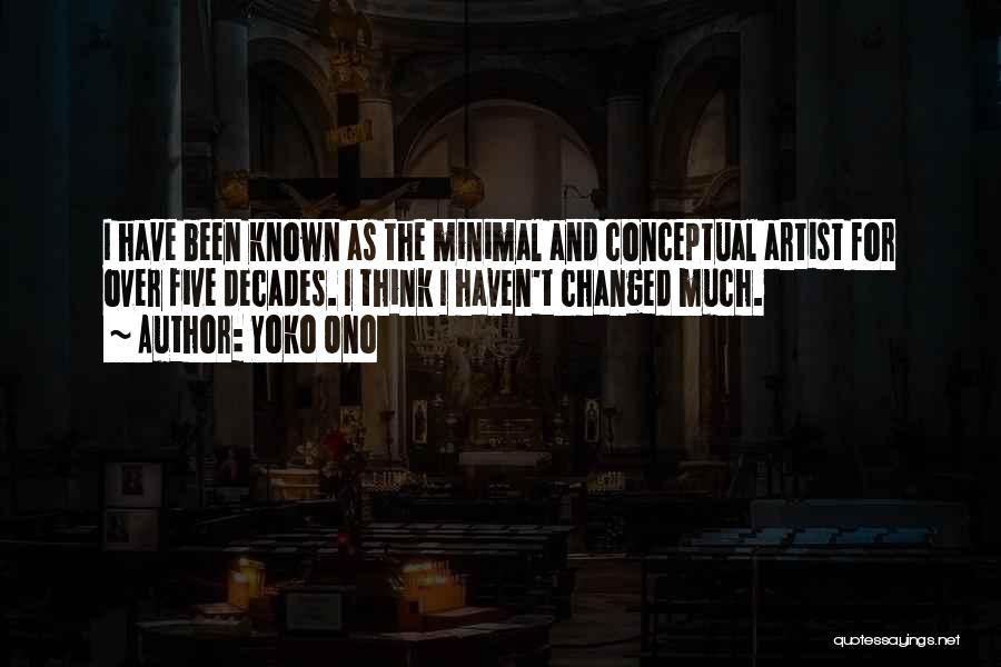 Yoko Ono Quotes: I Have Been Known As The Minimal And Conceptual Artist For Over Five Decades. I Think I Haven't Changed Much.