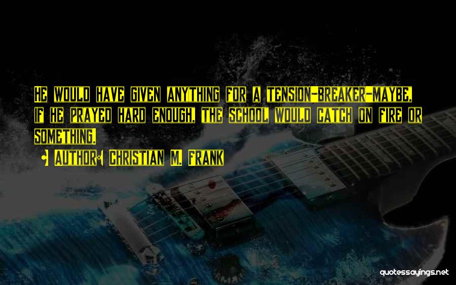 Christian M. Frank Quotes: He Would Have Given Anything For A Tension-breaker-maybe, If He Prayed Hard Enough, The School Would Catch On Fire Or