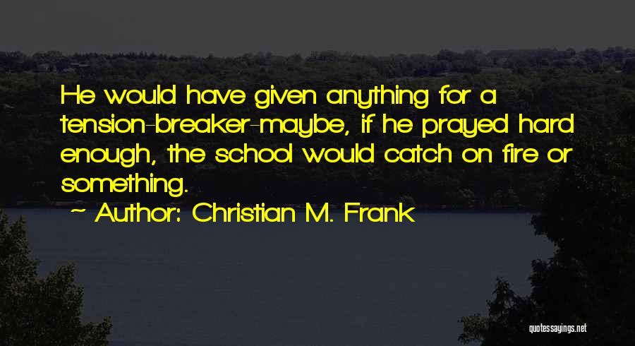 Christian M. Frank Quotes: He Would Have Given Anything For A Tension-breaker-maybe, If He Prayed Hard Enough, The School Would Catch On Fire Or