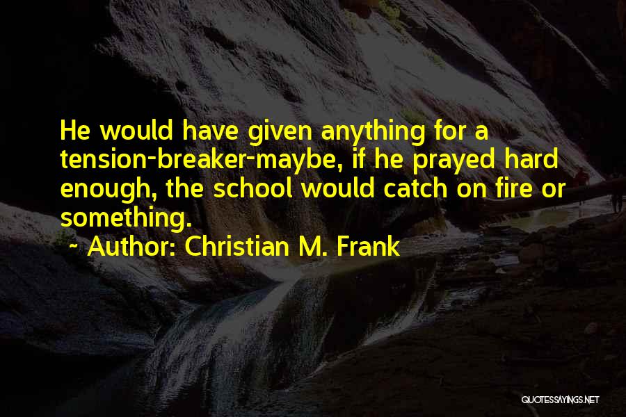 Christian M. Frank Quotes: He Would Have Given Anything For A Tension-breaker-maybe, If He Prayed Hard Enough, The School Would Catch On Fire Or