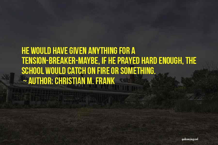 Christian M. Frank Quotes: He Would Have Given Anything For A Tension-breaker-maybe, If He Prayed Hard Enough, The School Would Catch On Fire Or