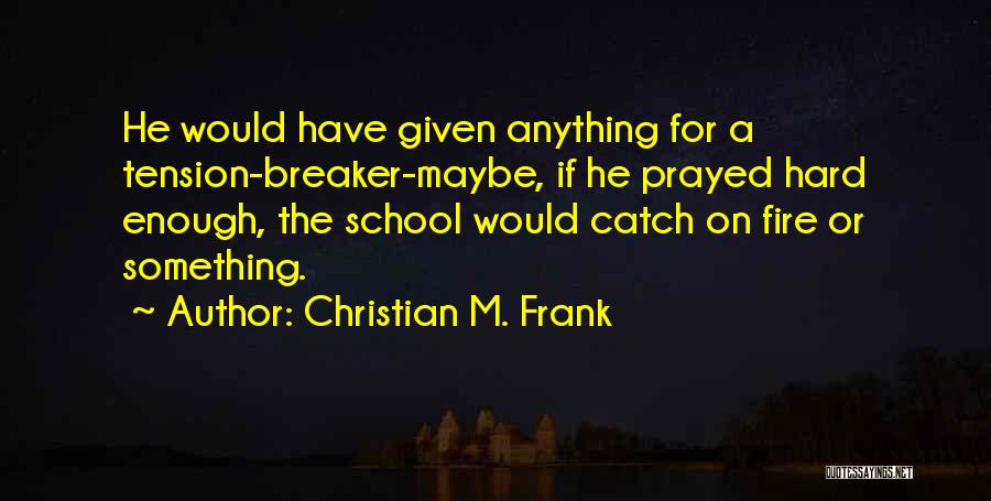 Christian M. Frank Quotes: He Would Have Given Anything For A Tension-breaker-maybe, If He Prayed Hard Enough, The School Would Catch On Fire Or