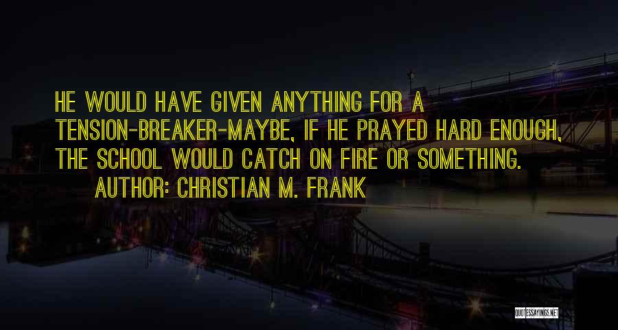 Christian M. Frank Quotes: He Would Have Given Anything For A Tension-breaker-maybe, If He Prayed Hard Enough, The School Would Catch On Fire Or