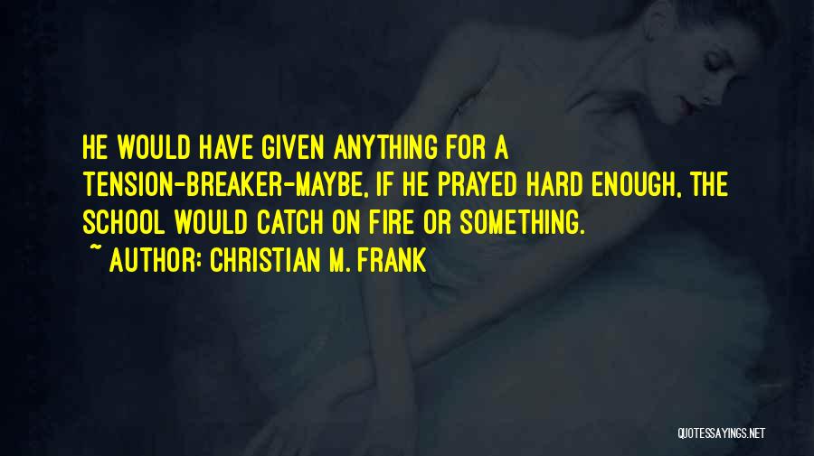 Christian M. Frank Quotes: He Would Have Given Anything For A Tension-breaker-maybe, If He Prayed Hard Enough, The School Would Catch On Fire Or