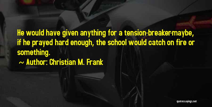 Christian M. Frank Quotes: He Would Have Given Anything For A Tension-breaker-maybe, If He Prayed Hard Enough, The School Would Catch On Fire Or