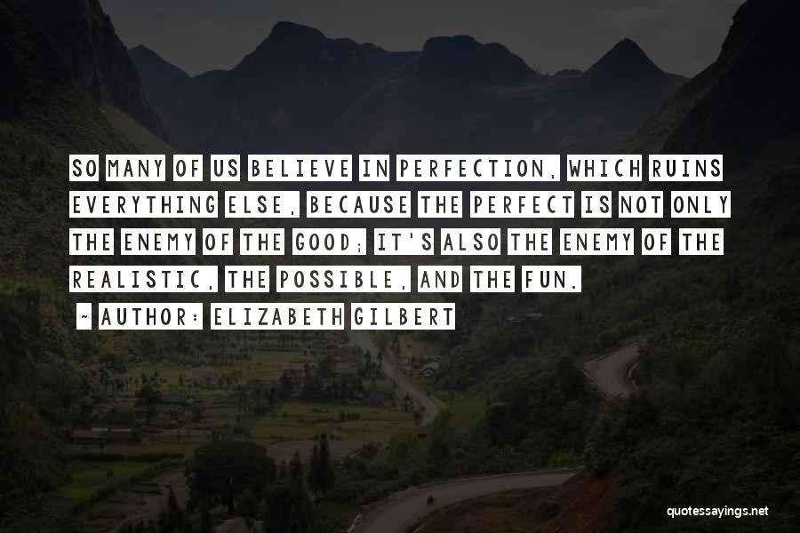 Elizabeth Gilbert Quotes: So Many Of Us Believe In Perfection, Which Ruins Everything Else, Because The Perfect Is Not Only The Enemy Of