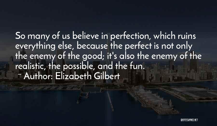 Elizabeth Gilbert Quotes: So Many Of Us Believe In Perfection, Which Ruins Everything Else, Because The Perfect Is Not Only The Enemy Of
