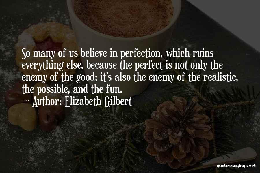 Elizabeth Gilbert Quotes: So Many Of Us Believe In Perfection, Which Ruins Everything Else, Because The Perfect Is Not Only The Enemy Of