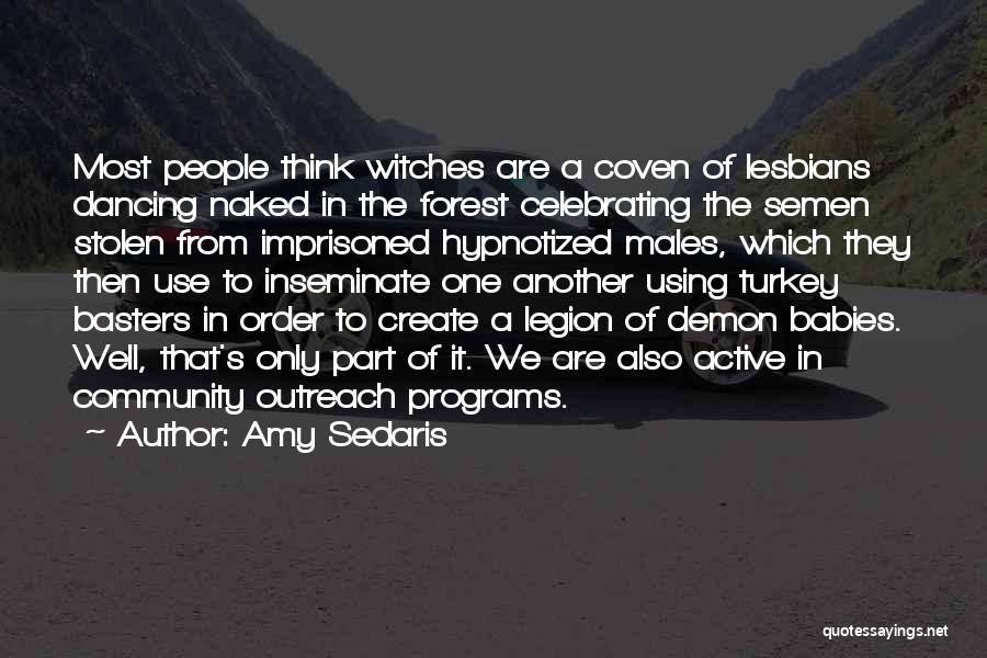 Amy Sedaris Quotes: Most People Think Witches Are A Coven Of Lesbians Dancing Naked In The Forest Celebrating The Semen Stolen From Imprisoned