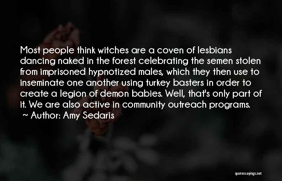 Amy Sedaris Quotes: Most People Think Witches Are A Coven Of Lesbians Dancing Naked In The Forest Celebrating The Semen Stolen From Imprisoned
