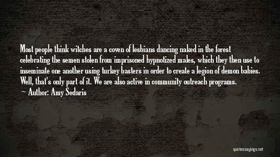 Amy Sedaris Quotes: Most People Think Witches Are A Coven Of Lesbians Dancing Naked In The Forest Celebrating The Semen Stolen From Imprisoned