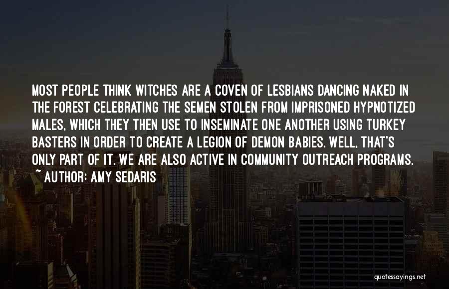 Amy Sedaris Quotes: Most People Think Witches Are A Coven Of Lesbians Dancing Naked In The Forest Celebrating The Semen Stolen From Imprisoned