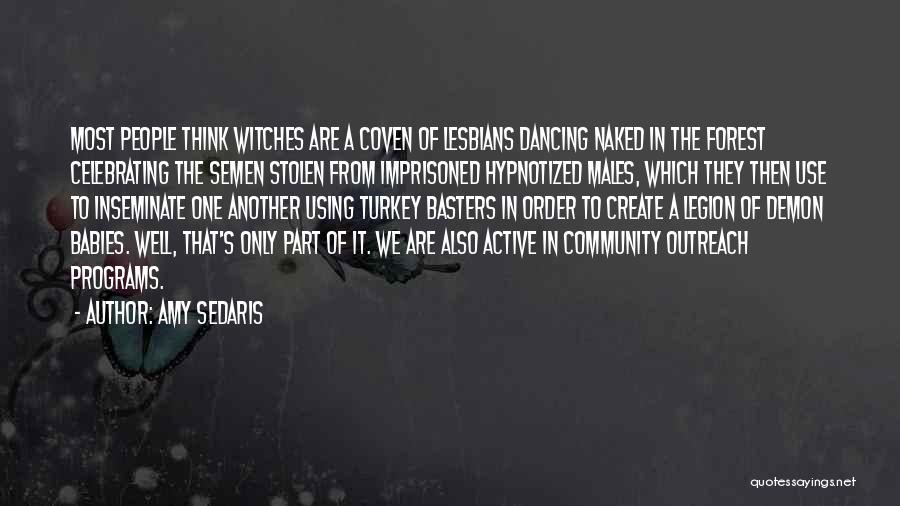 Amy Sedaris Quotes: Most People Think Witches Are A Coven Of Lesbians Dancing Naked In The Forest Celebrating The Semen Stolen From Imprisoned