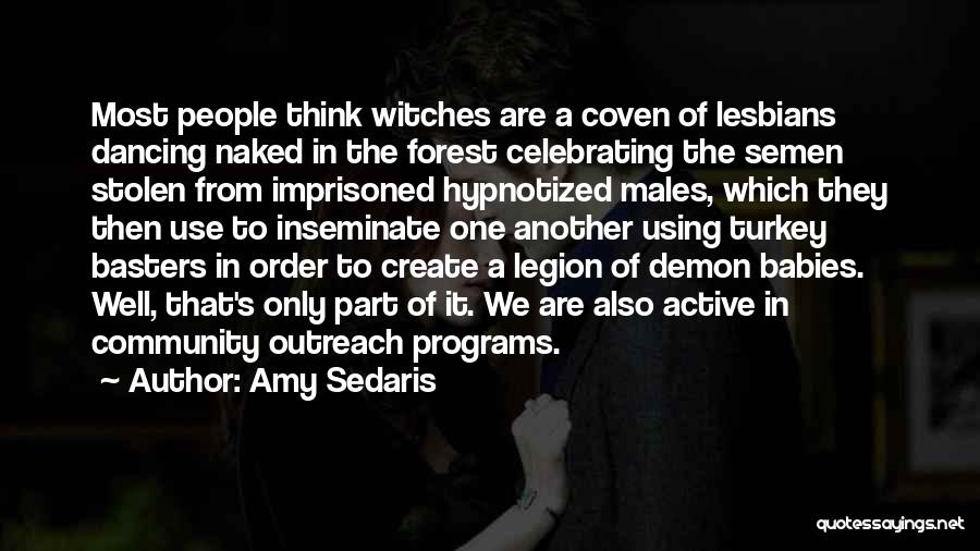 Amy Sedaris Quotes: Most People Think Witches Are A Coven Of Lesbians Dancing Naked In The Forest Celebrating The Semen Stolen From Imprisoned