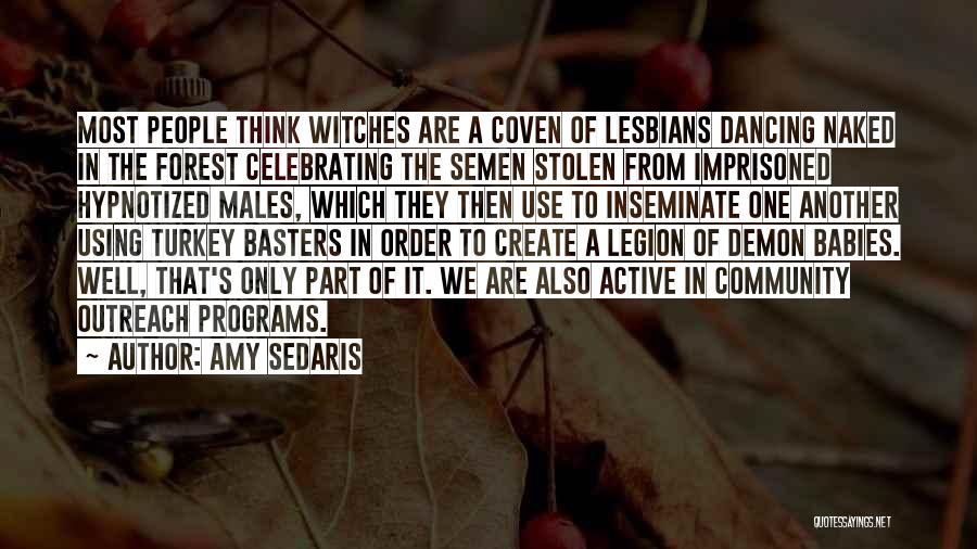 Amy Sedaris Quotes: Most People Think Witches Are A Coven Of Lesbians Dancing Naked In The Forest Celebrating The Semen Stolen From Imprisoned