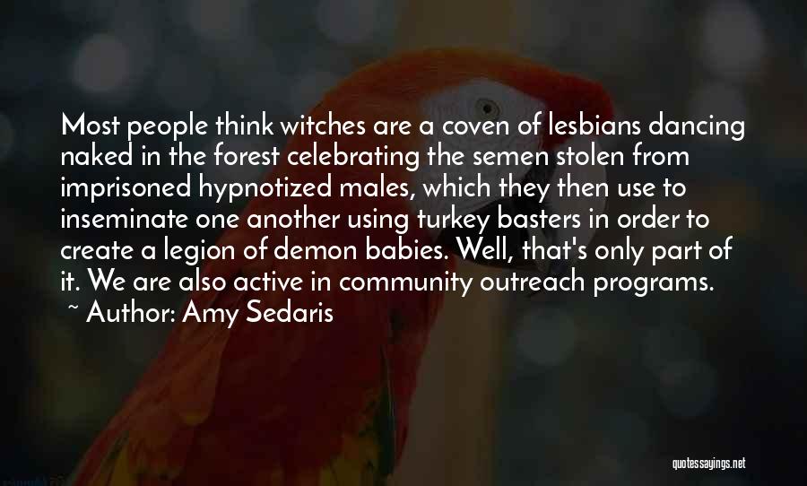 Amy Sedaris Quotes: Most People Think Witches Are A Coven Of Lesbians Dancing Naked In The Forest Celebrating The Semen Stolen From Imprisoned