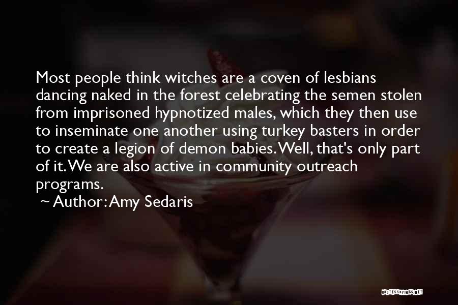 Amy Sedaris Quotes: Most People Think Witches Are A Coven Of Lesbians Dancing Naked In The Forest Celebrating The Semen Stolen From Imprisoned