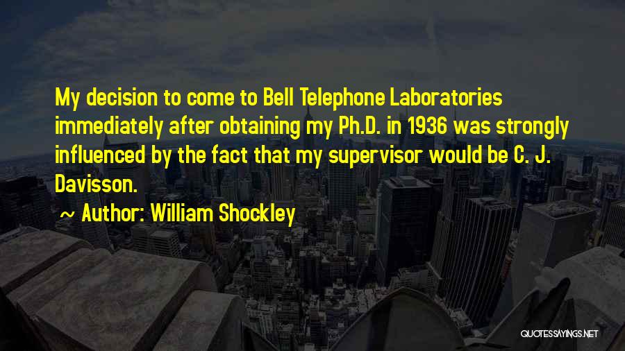 William Shockley Quotes: My Decision To Come To Bell Telephone Laboratories Immediately After Obtaining My Ph.d. In 1936 Was Strongly Influenced By The