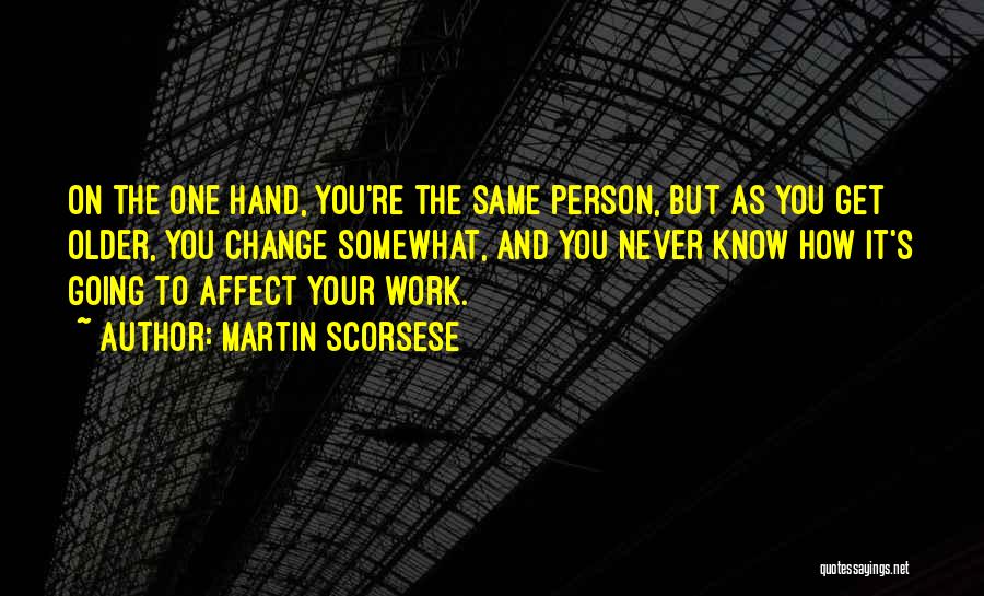 Martin Scorsese Quotes: On The One Hand, You're The Same Person, But As You Get Older, You Change Somewhat, And You Never Know