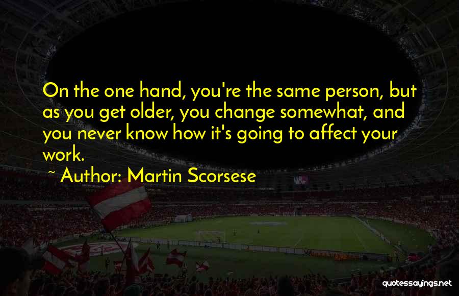Martin Scorsese Quotes: On The One Hand, You're The Same Person, But As You Get Older, You Change Somewhat, And You Never Know