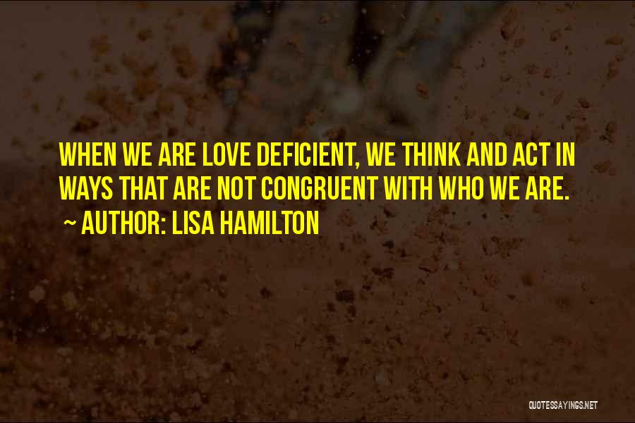 Lisa Hamilton Quotes: When We Are Love Deficient, We Think And Act In Ways That Are Not Congruent With Who We Are.