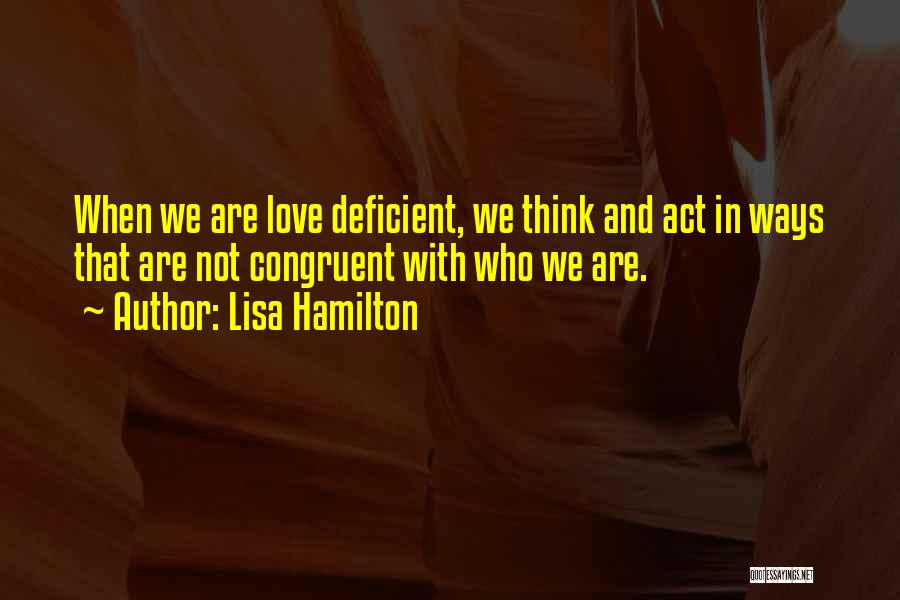Lisa Hamilton Quotes: When We Are Love Deficient, We Think And Act In Ways That Are Not Congruent With Who We Are.