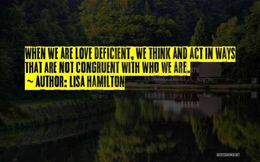 Lisa Hamilton Quotes: When We Are Love Deficient, We Think And Act In Ways That Are Not Congruent With Who We Are.