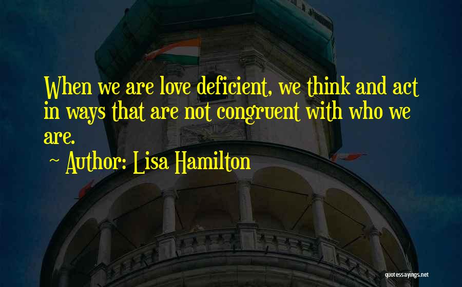 Lisa Hamilton Quotes: When We Are Love Deficient, We Think And Act In Ways That Are Not Congruent With Who We Are.