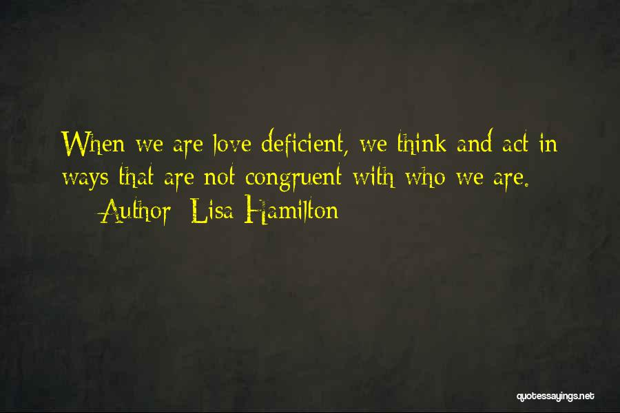 Lisa Hamilton Quotes: When We Are Love Deficient, We Think And Act In Ways That Are Not Congruent With Who We Are.