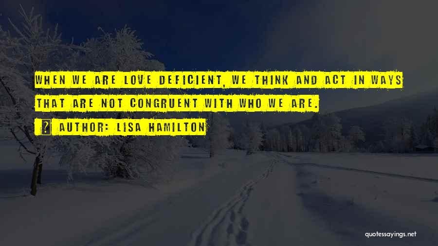 Lisa Hamilton Quotes: When We Are Love Deficient, We Think And Act In Ways That Are Not Congruent With Who We Are.