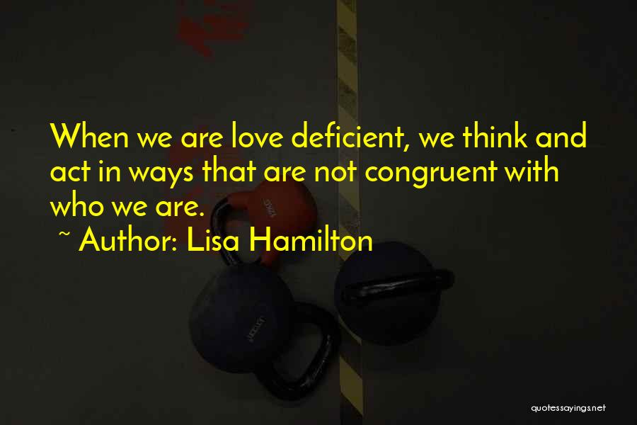Lisa Hamilton Quotes: When We Are Love Deficient, We Think And Act In Ways That Are Not Congruent With Who We Are.