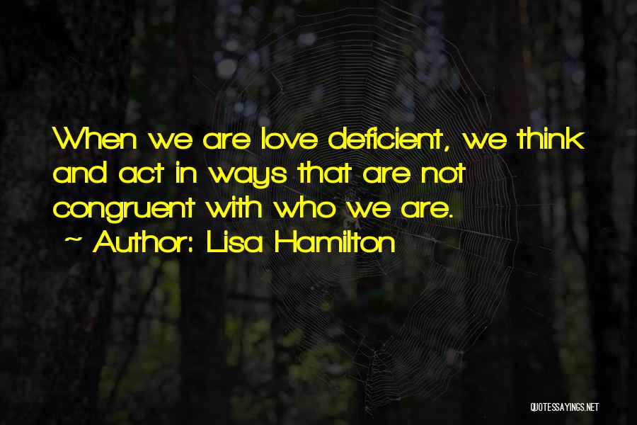 Lisa Hamilton Quotes: When We Are Love Deficient, We Think And Act In Ways That Are Not Congruent With Who We Are.