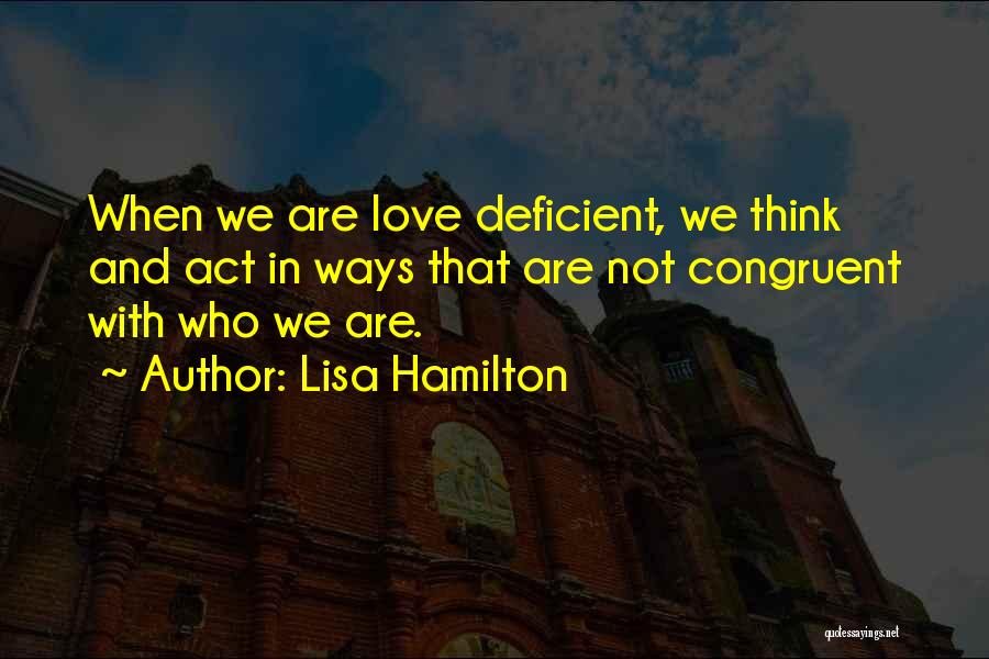 Lisa Hamilton Quotes: When We Are Love Deficient, We Think And Act In Ways That Are Not Congruent With Who We Are.